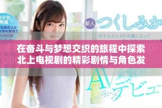在奋斗与梦想交织的旅程中探索北上电视剧的精彩剧情与角色发展