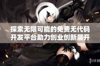 探索无限可能的免费无代码开发平台助力创业创新展开新篇章