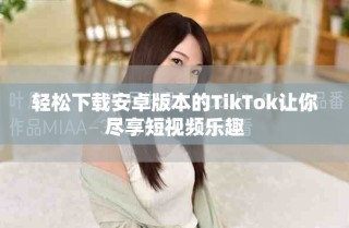 轻松下载安卓版本的TikTok让你尽享短视频乐趣