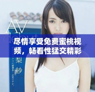 尽情享受免费蜜桃视频，畅看性猛交精彩片段让你大开眼界