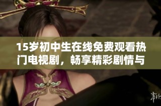 15岁初中生在线免费观看热门电视剧，畅享精彩剧情与青春时光