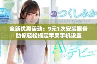 全新优惠活动：9元1次安装服务助你轻松搞定苹果手机设置