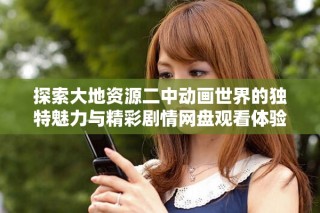 探索大地资源二中动画世界的独特魅力与精彩剧情网盘观看体验