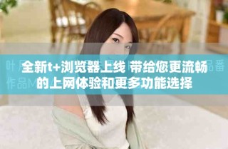 全新t+浏览器上线 带给您更流畅的上网体验和更多功能选择
