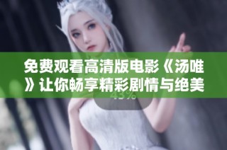 免费观看高清版电影《汤唯》让你畅享精彩剧情与绝美画面