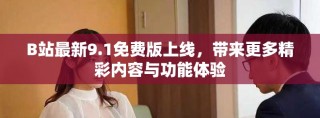 B站最新9.1免费版上线，带来更多精彩内容与功能体验