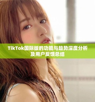 TikTok国际版的功能与趋势深度分析及用户反馈总结
