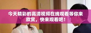 今天精彩的高清视频在线观看等你来欣赏，快来观看吧！