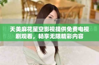 天美麻花星空影视提供免费电视剧观看，畅享无限精彩内容