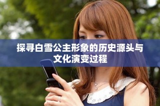 探寻白雪公主形象的历史源头与文化演变过程