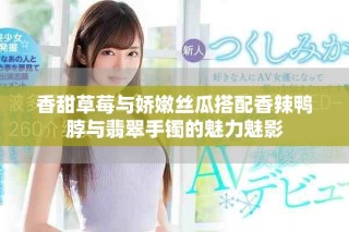 香甜草莓与娇嫩丝瓜搭配香辣鸭脖与翡翠手镯的魅力魅影