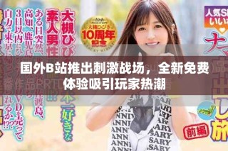 国外B站推出刺激战场，全新免费体验吸引玩家热潮