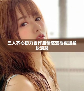 三人齐心协力合作后情感变得更加柔软温馨