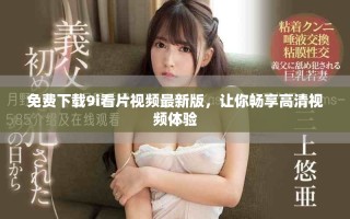免费下载9i看片视频最新版，让你畅享高清视频体验