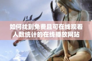 如何找到免费且可在线观看人数统计的在线播放网站