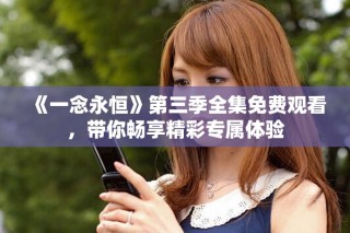 《一念永恒》第三季全集免费观看，带你畅享精彩专属体验