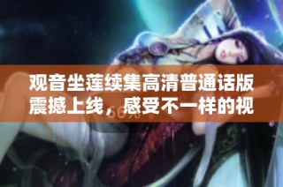 观音坐莲续集高清普通话版震撼上线，感受不一样的视觉盛宴