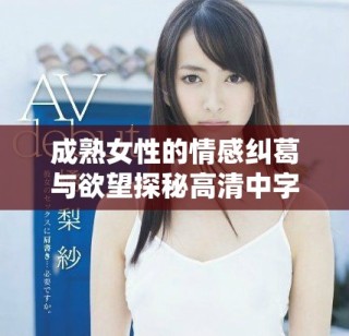 成熟女性的情感纠葛与欲望探秘高清中字版