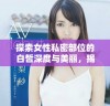 探索女性私密部位的白皙深度与美丽，揭示她们的自信与魅力