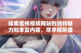 探索蜜桃视频网站的独特魅力和丰富内容，尽享视听盛宴