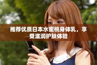 推荐优质日本水蜜桃身体乳，享受滋润护肤体验