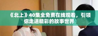 《北上》40集全免费在线观看，引领你走进精彩的故事世界