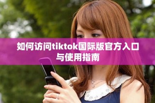 如何访问tiktok国际版官方入口与使用指南
