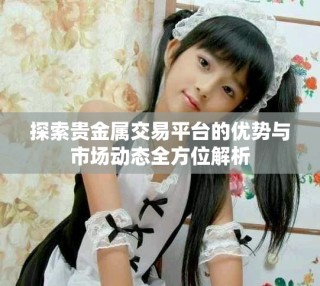 探索贵金属交易平台的优势与市场动态全方位解析