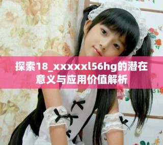 探索18_xxxxxl56hg的潜在意义与应用价值解析