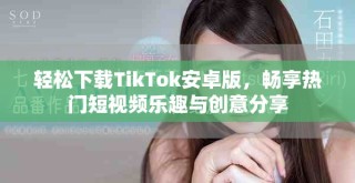 轻松下载TikTok安卓版，畅享热门短视频乐趣与创意分享