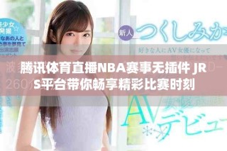腾讯体育直播NBA赛事无插件 JRS平台带你畅享精彩比赛时刻