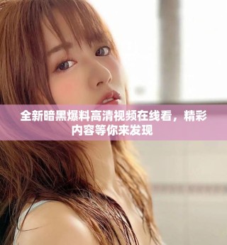 全新暗黑爆料高清视频在线看，精彩内容等你来发现 