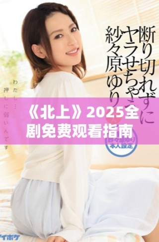 《北上》2025全剧免费观看指南与精彩情节分析