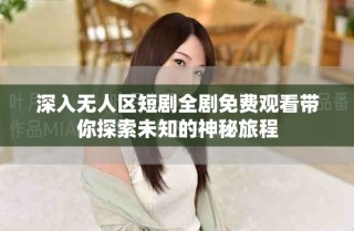 深入无人区短剧全剧免费观看带你探索未知的神秘旅程