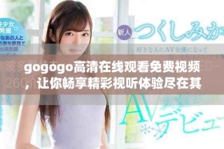 gogogo高清在线观看免费视频，让你畅享精彩视听体验尽在其中