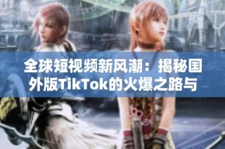 全球短视频新风潮：揭秘国外版TikTok的火爆之路与影响力