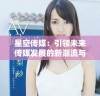 星空传媒：引领未来传媒发展的新潮流与创新探索