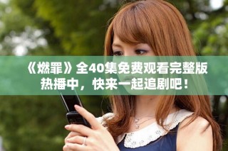 《燃罪》全40集免费观看完整版热播中，快来一起追剧吧！