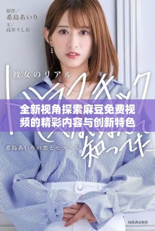 全新视角探索麻豆免费视频的精彩内容与创新特色