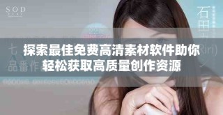 探索最佳免费高清素材软件助你轻松获取高质量创作资源