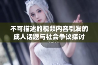 不可描述的视频内容引发的成人话题与社会争议探讨