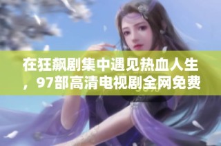 在狂飙剧集中遇见热血人生，97部高清电视剧全网免费观看
