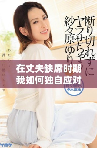 在丈夫缺席时期我如何独自应对生活的挑战