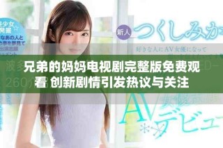 兄弟的妈妈电视剧完整版免费观看 创新剧情引发热议与关注