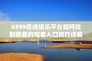 4399在线娱乐平台如何找到隐藏的观看入口技巧详解