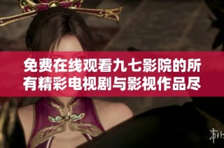免费在线观看九七影院的所有精彩电视剧与影视作品尽在这里