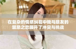 在复杂的情感纠葛中我与朋友的禁忌之恋展开了冲突与挑战