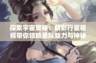 探索宇宙奥秘：精彩行星视频带你领略星际魅力与神秘之处