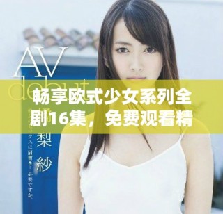 畅享欧式少女系列全剧16集，免费观看精彩内容