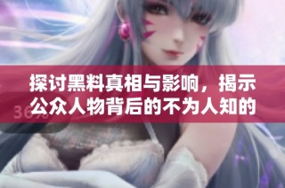 探讨黑料真相与影响，揭示公众人物背后的不为人知的一面